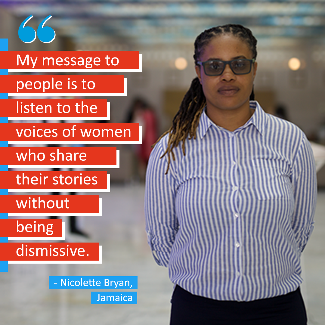 My message to people is to listen to the voices of women who share their stories, without being dismissive." -- Nicolette Bryan, Jamaica